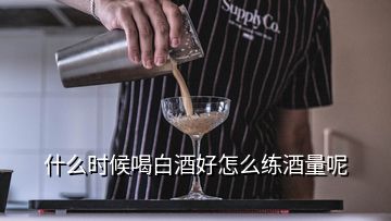 什么時(shí)候喝白酒好怎么練酒量呢