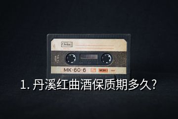 1. 丹溪紅曲酒保質(zhì)期多久?