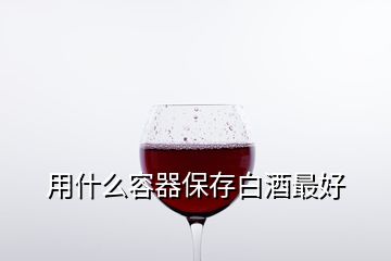 用什么容器保存白酒最好