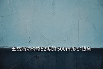 五岳酒坊價(jià)格52度的 500ml多少錢急