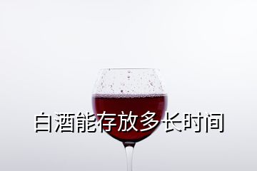 白酒能存放多長(zhǎng)時(shí)間