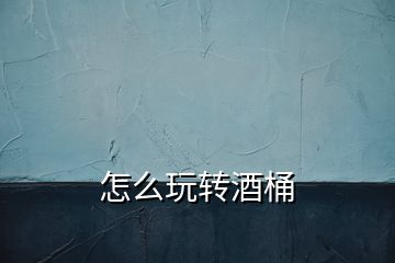 怎么玩轉(zhuǎn)酒桶