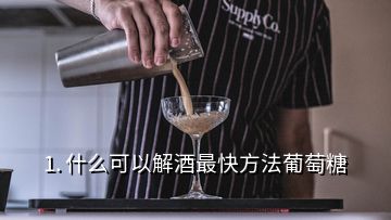 1. 什么可以解酒最快方法葡萄糖