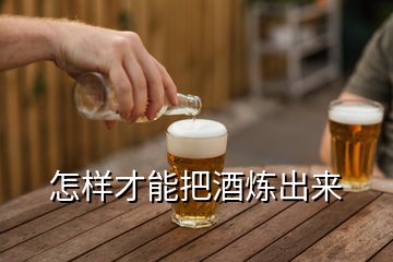 怎樣才能把酒煉出來(lái)