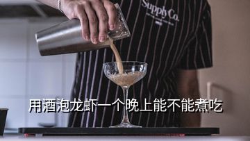 用酒泡龍蝦一個晚上能不能煮吃