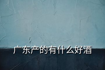 廣東產(chǎn)的有什么好酒