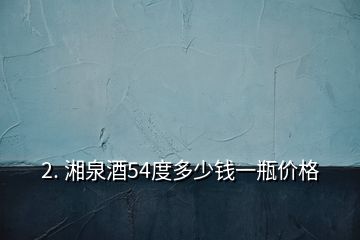 2. 湘泉酒54度多少錢一瓶價格