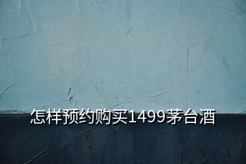 怎樣預(yù)約購買1499茅臺酒