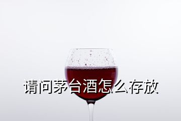 請問茅臺酒怎么存放