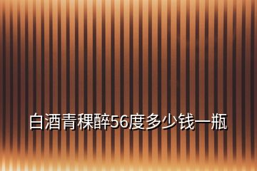 白酒青稞醉56度多少錢一瓶