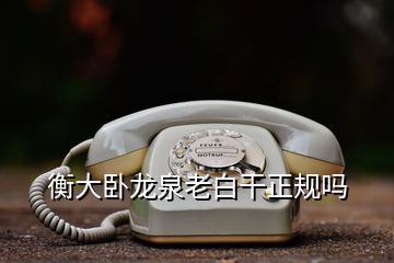 衡大臥龍泉老白干正規(guī)嗎