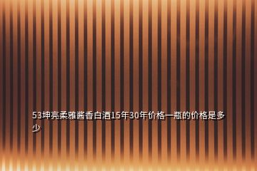 53坤亮柔雅醬香白酒15年30年價(jià)格一瓶的價(jià)格是多少