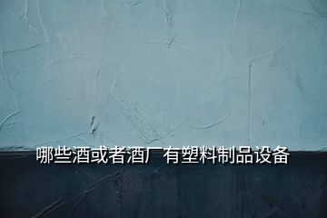 哪些酒或者酒廠有塑料制品設(shè)備