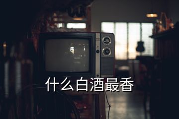 什么白酒最香