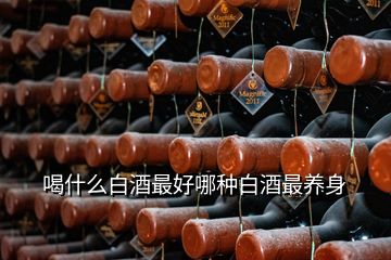 喝什么白酒最好哪種白酒最養(yǎng)身