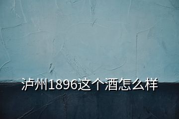 瀘州1896這個(gè)酒怎么樣