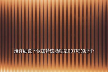 誰(shuí)詳細(xì)說(shuō)下伏加特這酒就是007喝的那個(gè)