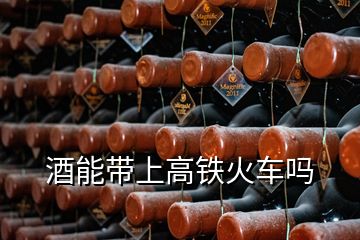 酒能帶上高鐵火車嗎