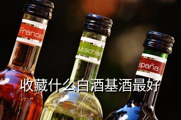 收藏什么白酒基酒最好