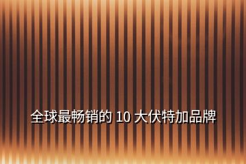 全球最暢銷的 10 大伏特加品牌