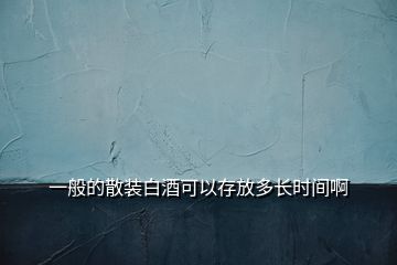 一般的散裝白酒可以存放多長時間啊