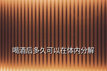 喝酒后多久可以在體內(nèi)分解