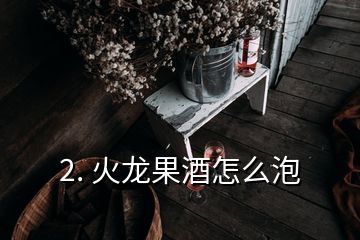 2. 火龍果酒怎么泡