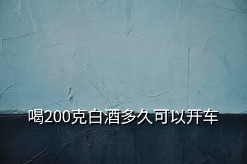 喝200克白酒多久可以開車