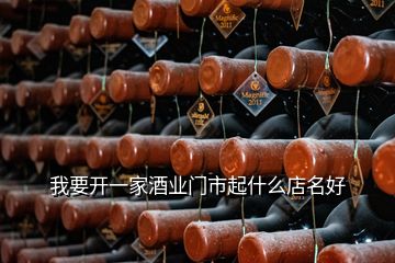 我要開(kāi)一家酒業(yè)門(mén)市起什么店名好