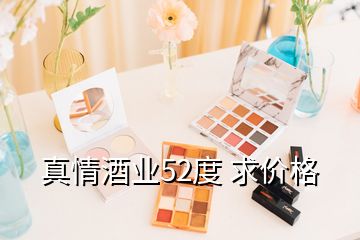 真情酒業(yè)52度 求價(jià)格