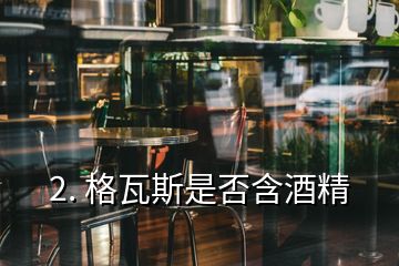 2. 格瓦斯是否含酒精