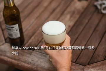 加拿大icewine2008年8月15日灌裝紅冰葡萄酒請(qǐng)問(wèn)一瓶多少錢