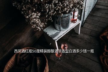 西鳳酒紅瓶50度精裝醇釀酒濃香型白酒多少錢(qián)一瓶