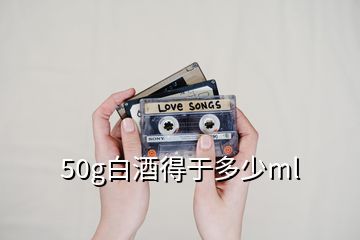 50g白酒得于多少ml