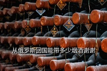 從俄羅斯回國能帶多少煙酒謝謝