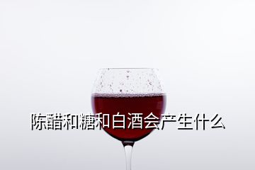 陳醋和糖和白酒會(huì)產(chǎn)生什么