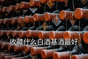 收藏什么白酒基酒最好