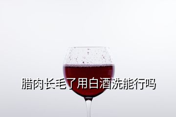 臘肉長(zhǎng)毛了用白酒洗能行嗎