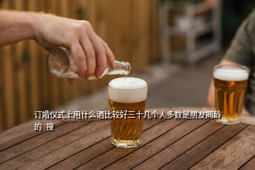 訂婚儀式上用什么酒比較好三十幾個人多數是朋友同齡的  搜