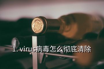 1. virus病毒怎么徹底清除