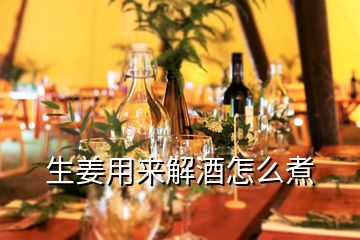 生姜用來(lái)解酒怎么煮