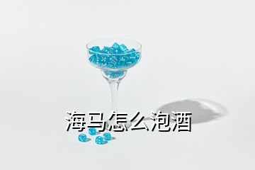 海馬怎么泡酒