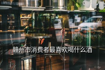 贛州市消費(fèi)者最喜歡喝什么酒