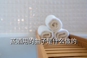 蒸酒用的曲子是什么做的