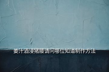 姜汁酒浸豬腰請問哪位知道制作方法