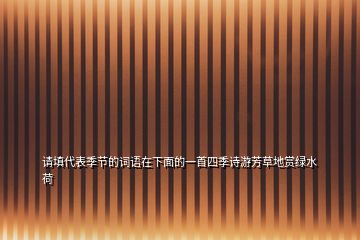 請(qǐng)?zhí)畲砑竟?jié)的詞語在下面的一首四季詩(shī)游芳草地賞綠水荷