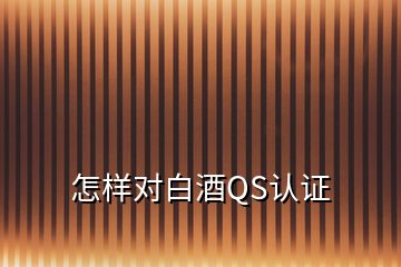 怎樣對白酒QS認(rèn)證