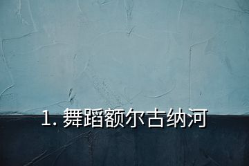 1. 舞蹈額爾古納河