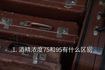 1. 酒精濃度75和95有什么區(qū)別