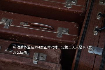 喝酒后體溫在394度正常嗎睡一覺第二天又是362度怎么回事